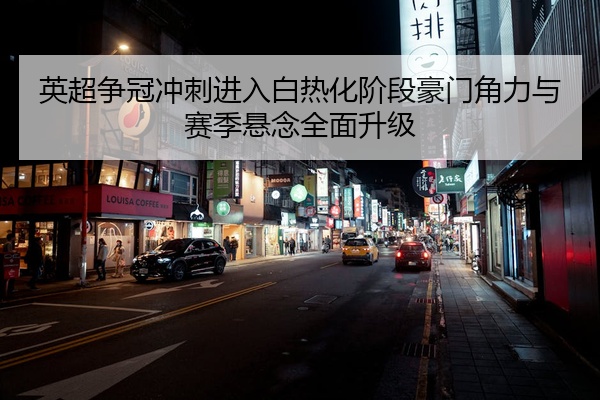 英超争冠冲刺进入白热化阶段豪门角力与赛季悬念全面升级