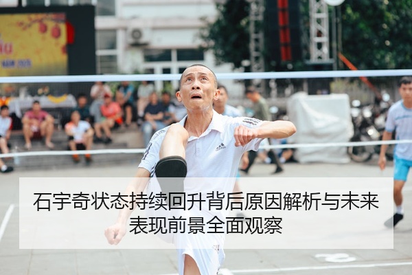 石宇奇状态持续回升背后原因解析与未来表现前景全面观察