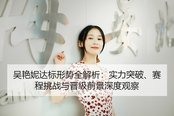 吴艳妮达标形势全解析：实力突破、赛程挑战与晋级前景深度观察